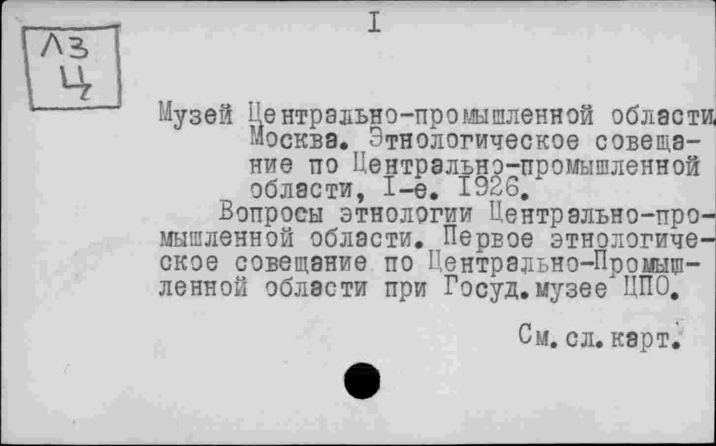 ﻿Музей Центрально-промышленной області Москва. Этнологическое совещание по Центрально-промышленной области, 1-е. 1926,
Вопросы этнологии Центрально-промышленной области. Первое этнологическое совещание по Центрально-Промышленной области при Госуд.музее ЦПО,
См. с л. карт.